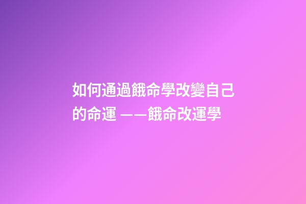 如何通過餓命學改變自己的命運 ——餓命改運學